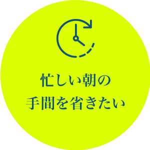 忙しい朝の手間を省きたい